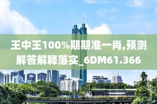 王中王100%期期准一肖,预测解答解释落实_6DM61.366