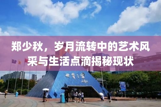 郑少秋，岁月流转中的艺术风采与生活点滴揭秘现状