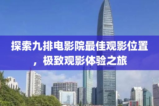 探索九排电影院最佳观影位置，极致观影体验之旅