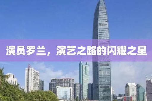 演员罗兰，演艺之路的闪耀之星