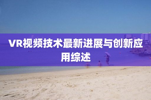 VR视频技术最新进展与创新应用综述