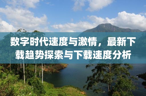 数字时代速度与激情，最新下载趋势探索与下载速度分析