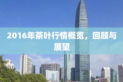 2016年茶叶行情概览，回顾与展望
