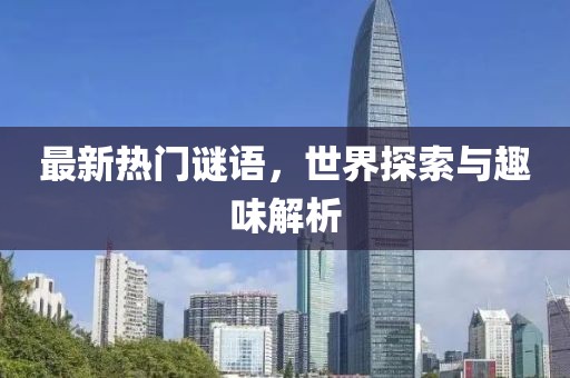 最新热门谜语，世界探索与趣味解析