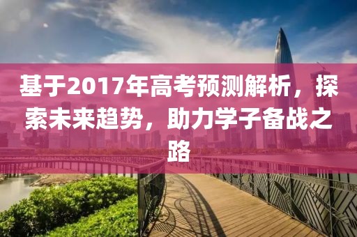 基于2017年高考预测解析，探索未来趋势，助力学子备战之路