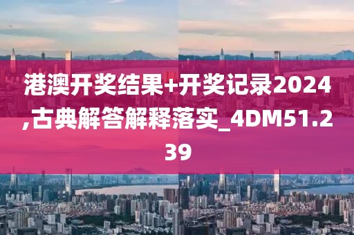 港澳开奖结果+开奖记录2024,古典解答解释落实_4DM51.239