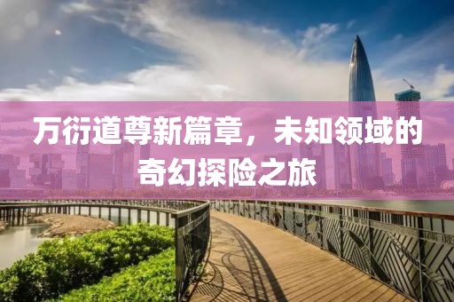 万衍道尊新篇章，未知领域的奇幻探险之旅