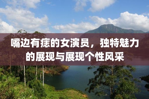 嘴边有痣的女演员，独特魅力的展现与展现个性风采