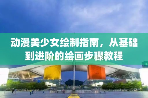 动漫美少女绘制指南，从基础到进阶的绘画步骤教程