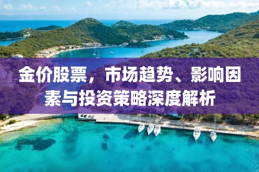 金价股票，市场趋势、影响因素与投资策略深度解析