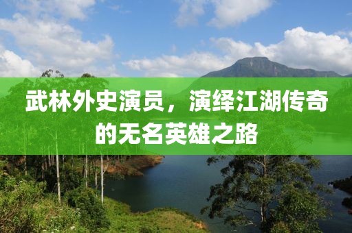 武林外史演员，演绎江湖传奇的无名英雄之路