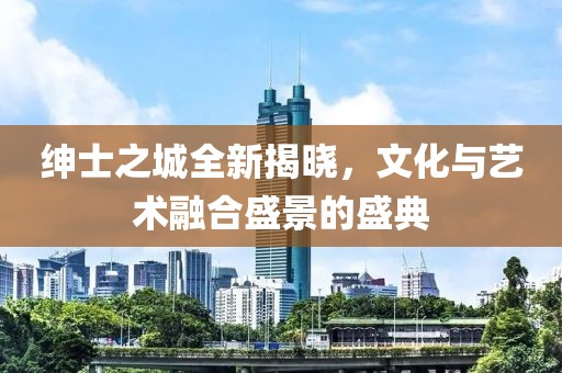 绅士之城全新揭晓，文化与艺术融合盛景的盛典
