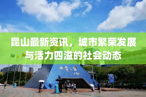 昆山最新资讯，城市繁荣发展与活力四溢的社会动态