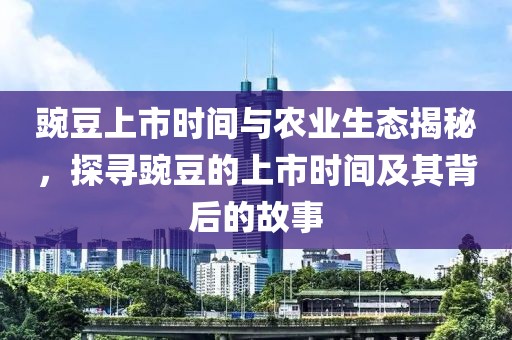 豌豆上市时间与农业生态揭秘，探寻豌豆的上市时间及其背后的故事
