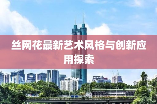 丝网花最新艺术风格与创新应用探索