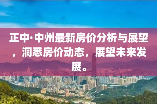 正中·中州最新房价分析与展望，洞悉房价动态，展望未来发展。