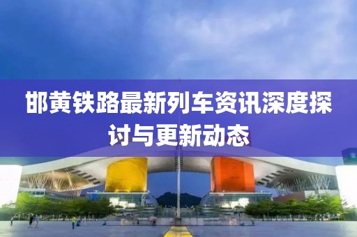 邯黄铁路最新列车资讯深度探讨与更新动态