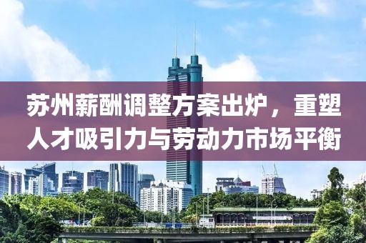 苏州薪酬调整方案出炉，重塑人才吸引力与劳动力市场平衡