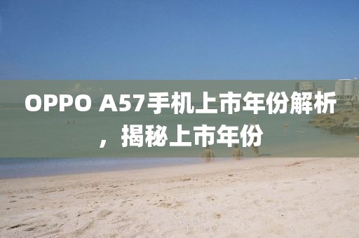 OPPO A57手机上市年份解析，揭秘上市年份