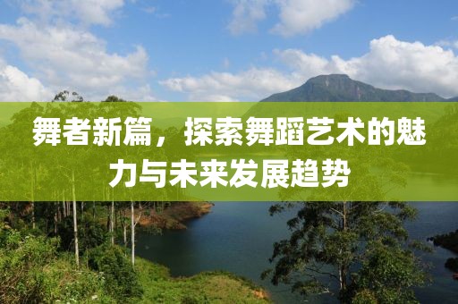 舞者新篇，探索舞蹈艺术的魅力与未来发展趋势