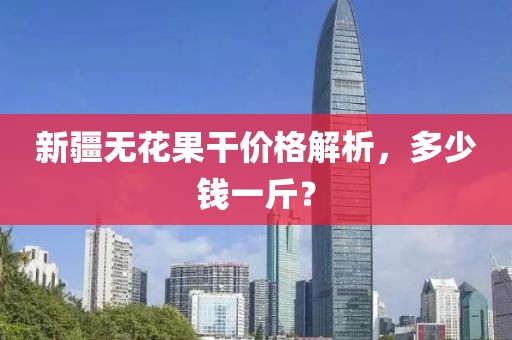 新疆无花果干价格解析，多少钱一斤？
