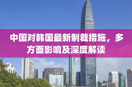 中国对韩国最新制裁措施，多方面影响及深度解读