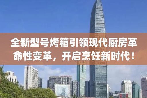 全新型号烤箱引领现代厨房革命性变革，开启烹饪新时代！