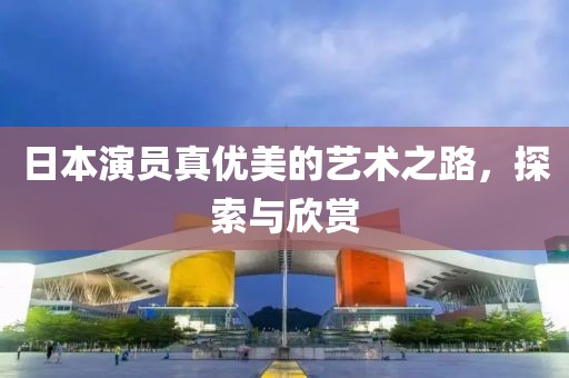 日本演员真优美的艺术之路，探索与欣赏