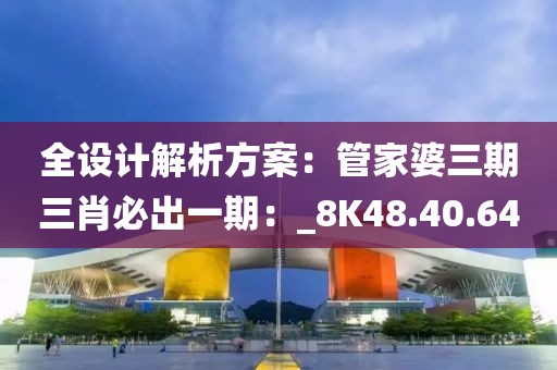 全设计解析方案：管家婆三期三肖必出一期：_8K48.40.64