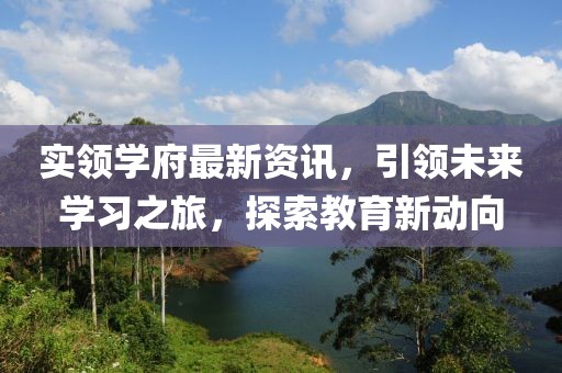 实领学府最新资讯，引领未来学习之旅，探索教育新动向