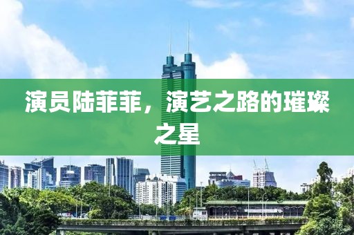 演员陆菲菲，演艺之路的璀璨之星