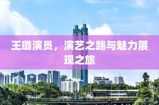 王璐演员，演艺之路与魅力展现之旅