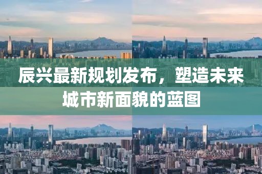 辰兴最新规划发布，塑造未来城市新面貌的蓝图