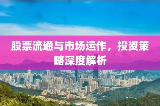 股票流通与市场运作，投资策略深度解析