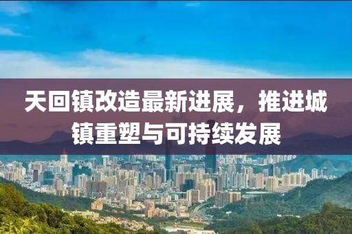 天回镇改造最新进展，推进城镇重塑与可持续发展