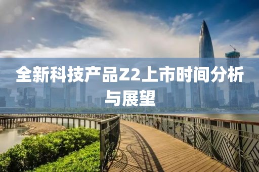 全新科技产品Z2上市时间分析与展望