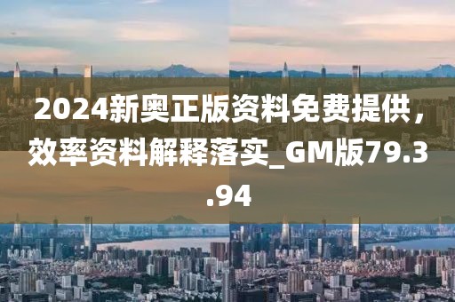 2024新奥正版资料免费提供，效率资料解释落实_GM版79.3.94