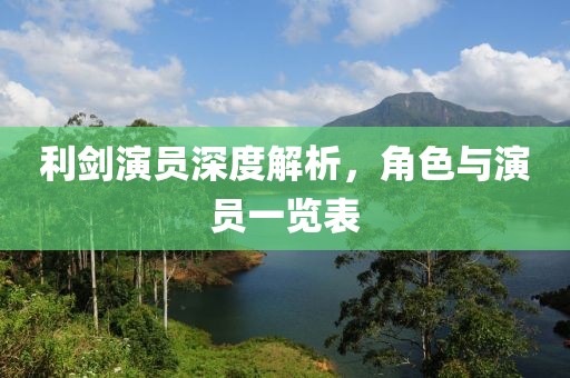 利剑演员深度解析，角色与演员一览表