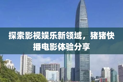 探索影视娱乐新领域，猪猪快播电影体验分享