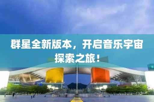 群星全新版本，开启音乐宇宙探索之旅！