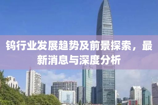 钨行业发展趋势及前景探索，最新消息与深度分析