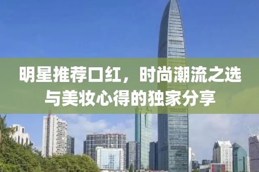 明星推荐口红，时尚潮流之选与美妆心得的独家分享
