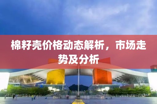 棉籽壳价格动态解析，市场走势及分析