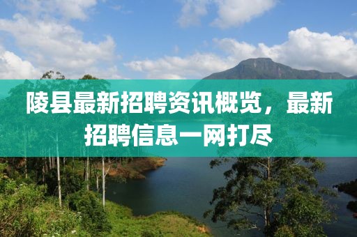 陵县最新招聘资讯概览，最新招聘信息一网打尽