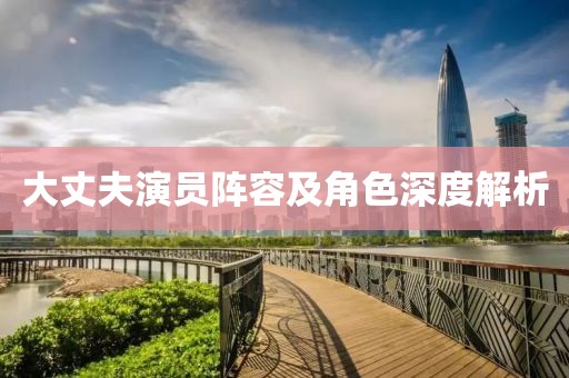 大丈夫演员阵容及角色深度解析
