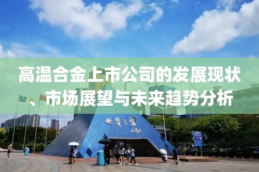 高温合金上市公司的发展现状、市场展望与未来趋势分析