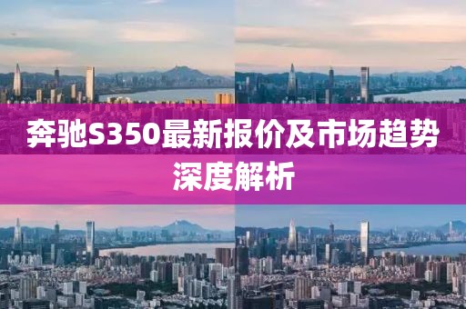 奔驰S350最新报价及市场趋势深度解析