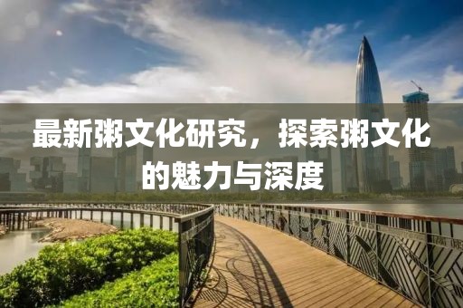 最新粥文化研究，探索粥文化的魅力与深度