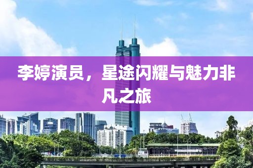 李婷演员，星途闪耀与魅力非凡之旅