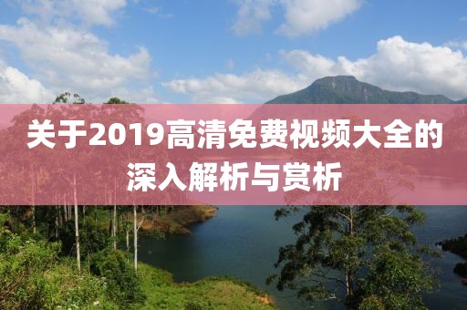 关于2019高清免费视频大全的深入解析与赏析